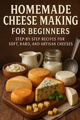 Homemade Cheese Making for Beginners: Step-by-Step Recipes for Soft, Hard, and Artisan Cheeses - Alexander Rhea - cover