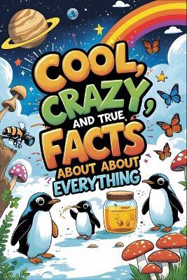 Cool, Crazy, and True Facts About Everything: A Fun Non-Fiction Fact Book of Weird, Wild & Wonderful Discoveries - Amanda Spence - cover