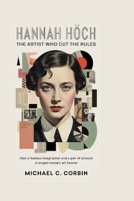 Hannah Höch: The Artist Who Cut the Rules: How a fearless imagination and a pair of scissors changed modern art forever - Michael C Corbin - cover