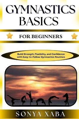 Gymnastics Basics for Beginners: Build Strength, Flexibility, and Confidence with Easy-to-Follow Gymnastics Routines - Sonya Xaba - cover