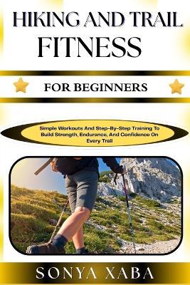 Hiking and Trail Fitness for Beginners: Simple Workouts And Step-By-Step Training To Build Strength, Endurance, And Confidence On Every Trail - Sonya Xaba - cover
