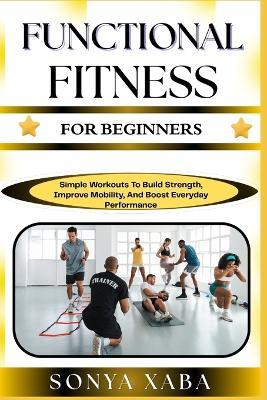 Functional Fitness for Beginners: Simple Workouts To Build Strength, Improve Mobility, And Boost Everyday Performance - Sonya Xaba - cover
