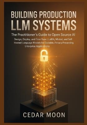 Building Production LLM Systems: The Practitioner's Guide to Open-Source AI: Design, Deploy, and Fine-Tune LLaMA, Mistral, and Self-Hosted Language Models for Scalable, Privacy-Preserving Enterprise - Cedar Moon - cover