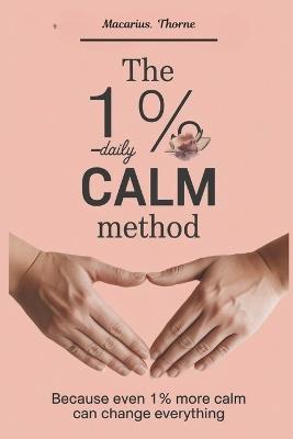 The 1% Daily Calm Method: Because Even 1% More Calm Can Change Everything - Macarius Thorne - cover