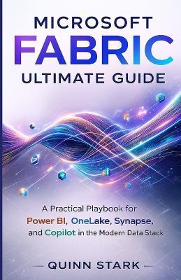 Microsoft Fabric Ultimate Guide: A Practical Playbook for Power BI, OneLake, Synapse, and Copilot in the Modern Data Stack - Quinn Stark - cover