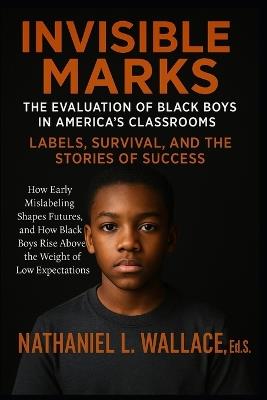 Invisible Marks: The Evaluation of Black Boys in America's Classrooms- Labels, Survival, and the Stories of Success: How Early Mislabeling Shapes Futures, and How Black Boys Rise Above the Weight of Low Expectations - Nathaniel L Wallace Ed S - cover