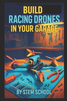 Build Racing Drones in Your Garage: Launch a High-Speed Drone Business from Home - Stem School - cover
