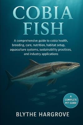Cobia Fish: A comprehensive guide to cobia health, breeding, care, nutrition, habitat setup, aquaculture systems, sustainability practices, and industry applications. - Blythe Hargrove - cover