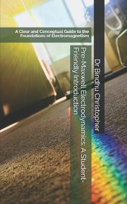 Pre-Maxwell Electrodynamics: A Student-Friendly Introduction: A Clear and Conceptual Guide to the Foundations of Electromagnetism - Bindhu Christopher - cover