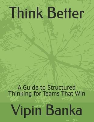 Think Better: A Guide to Structured Thinking for Teams That Win - Vipin Banka - cover