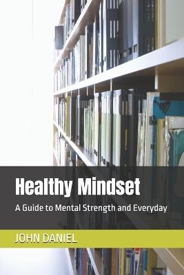 Healthy Mindset: A Guide to Mental Strength and Everyday - John C Daniel - cover