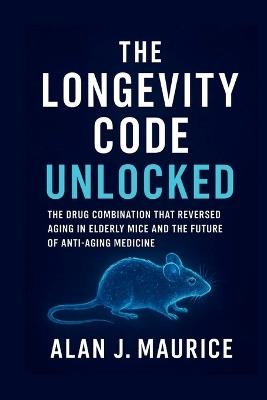 The Longevity Code Unlocked: The Drug Combination That Reversed Aging in Elderly Mice and the Future of Anti-Aging Medicine - Alan J Maurice - cover
