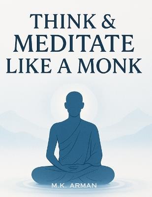 Think & Meditate Like a Monk: The Proven Mindfulness Method to Reduce Stress, Quiet Your Mind, and Achieve Calm, Focus, and Mental Clarity in Just a Few Minutes a Day - Anytime, Anywhere - M K Arman - cover
