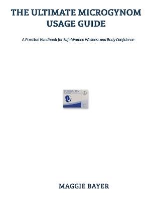 The Ultimate Microgynon Usage Guide: A Practical Handbook for Safe and Informed Contraceptive Awareness - Maggie Bayer - cover