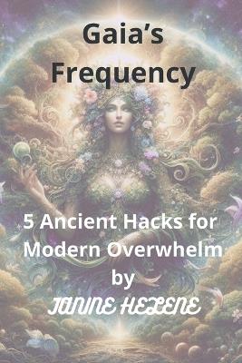 Gaia's Frequency - 5 Ancient Hacks for Modern Overwhelm: A quintessence of practical, simple hacks to claim inner peace, clear your mind and reconnect to the true self-reawekening our innate powers - Janine Helene - cover