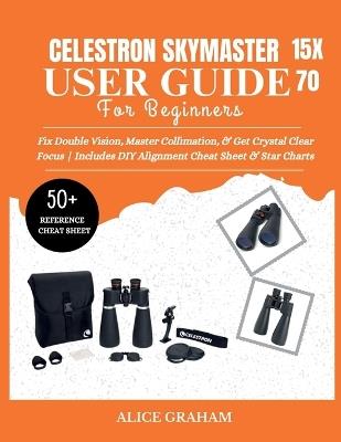 Celestron Skymaster 15x70 User Guide for Beginners: Fix Double Vision, Master Collimation, & Get Crystal Clear Focus Includes DIY Alignment Cheat Sheet & Star Charts - Alice Graham - cover
