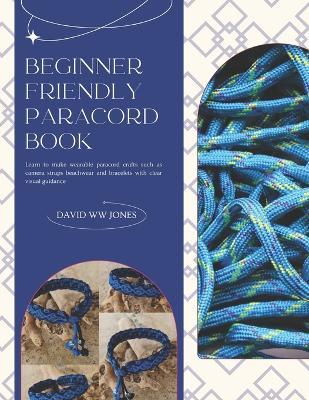 Beginner Friendly Paracord Book: Learn to make wearable paracord crafts such as camera straps beachwear and bracelets with clear visual guidance - David Ww Jones - cover