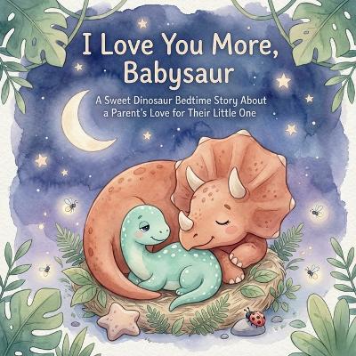 I Love You More, Babysaur: A Sweet Dinosaur Bedtime Story About a Parent's Love for Their Little One - Zara Zephyr - cover