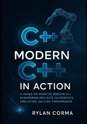 Modern C++ in Action: A Hands-On Guide to Modern C++ Engineering Projects for Robotics, Simulation, and High-Performance Applications - Rylan Corma - cover