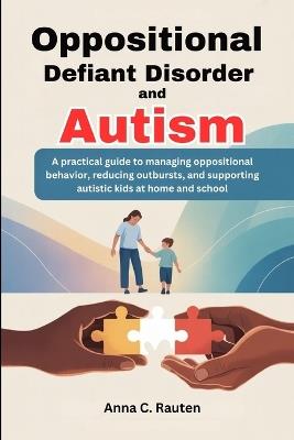 Oppositional Defiant Disorder and Autism: A practical guide to managing oppositional behavior, reducing outbursts, and supporting autistic kids at home and school - Anna C Rauten - cover