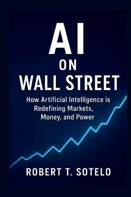 AI on Wall Street: How Artificial Intelligence is Redefining Markets, Money, and Power - Robert T Sotelo - cover