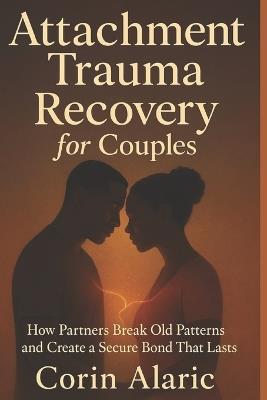 Attachment Trauma Recovery for Couples: How Partners Break Old Patterns and Create a Secure Bond That Lasts - Corin Alaric - cover
