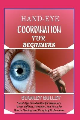 Hand-Eye Coordination for Beginners: Hand-Eye Coordination for Beginners: Boost Reflexes, Precision, and Focus for Sports, Gaming, and Everyday Performance - Stanley Gulley - cover