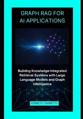 Graph RAG for AI Applications: Building Knowledge-Integrated Retrieval Systems with Large Language Models and Graph Intelligence - Kenneth Charette - cover