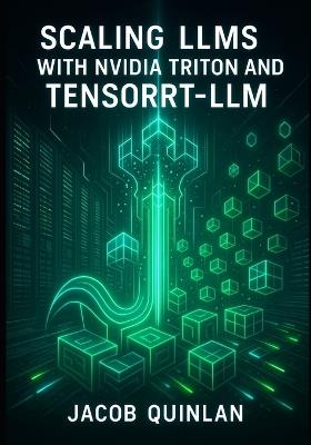 Scaling Llms with Nvidia Triton and Tensorrt-LLM: The Complete Guide to Production Inference, Kubernetes Deployment, and Multi-Node GPU Optimization - Jacob Quinlan - cover