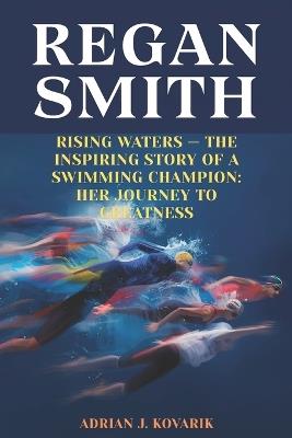 Regan Smith: Rising Waters - The Inspiring Story of a Swimming Champion: Her Journey to Greatness - Adrian J Kovarik - cover