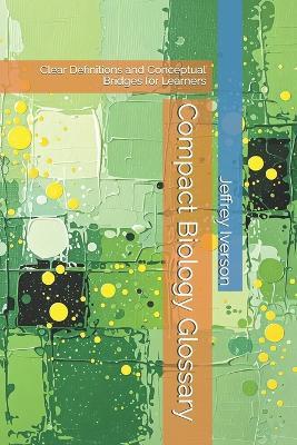 Compact Biology Glossary: Clear Definitions and Conceptual Bridges for Learners - Jeffrey D Iverson - cover
