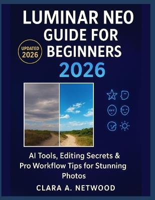 Luminar Neo Guide for Beginners 2026: AI Tools, Editing Secrets & Pro Workflow Tips for Stunning Photos - Clara A Netwood - cover