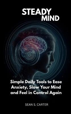 Steady Mind: Simple Daily Tools to Ease Anxiety, Slow Your Mind and Feel in Control Again - Sean S Carter - cover