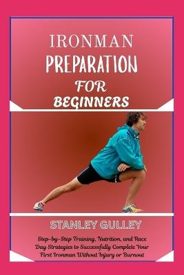 Ironman Preparation for Beginners: Step-by-Step Training, Nutrition, and Race Day Strategies to Successfully Complete Your First Ironman Without Injury or Burnout - Stanley Gulley - cover