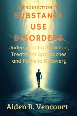 Introduction to Substance Use Disorders: Understanding Addiction, Treatment Approaches, and Paths to Recovery - Alden R Vencourt - cover