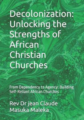 Decolonization: Unlocking the Strengths of African Christian Churches: From Dependency to Agency: Building Self-Reliant African Churches - Jean Claude Masuka Maleka - cover