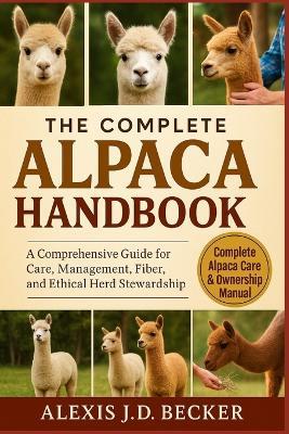 The Complete Alpaca Handbook: A Comprehensive Guide for Care, Management, Fiber, and Ethical Herd Stewardship - Alexis J D Becker - cover