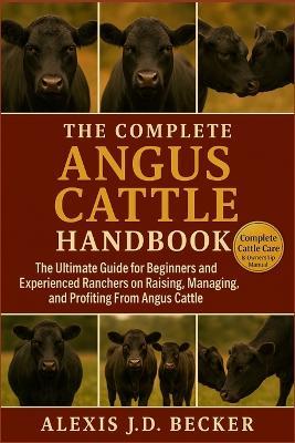 The Complete Angus Cattle Handbook: The Ultimate Guide for Beginners and Experienced Ranchers on Raising, Managing, and Profiting From Angus Cattle - Alexis J D Becker - cover