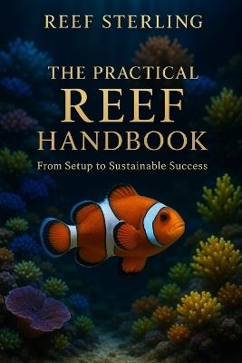 The Practical Reef Handbook: From Setup to Sustainable Success: A Complete Modern Guide for Building, Maintaining, and Mastering a Thriving Reef Aquarium - Reef Sterling - cover