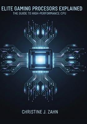 Elite Gaming Processors Explained: THE GUIDE TO HIGH-PERFORMANCE CPUs - Christine J Zahn - cover