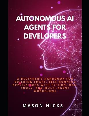 Autonomous AI Agents for Developers: A Beginner's Handbook for Building Smart, Self-Running Applications with Python, RAG, Tools, and Multi-Agent Workflows - Mason Hicks - cover