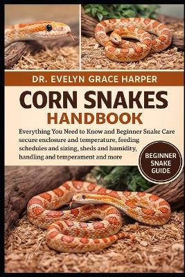 Corn Snakes Handbook: Everything You Need to Know and Beginner Snake Care - secure enclosure and temperature, feeding schedules and sizing, sheds and humidity, handling and temperament and more - Evelyn Grace Harper - cover