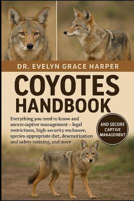 Coyotes Handbook: Everything You Need to Know and Secure Captive Management - legal restrictions, high-security enclosure, species-appropriate diet, desensitization and safety training and more - Evelyn Grace Harper - cover