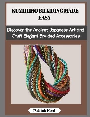 Kumihimo Braiding Made Easy: Discover the Ancient Japanese Art and Craft Elegant Braided Accessories - Patrick Kent - cover