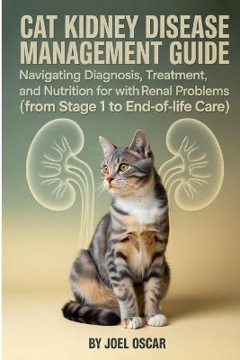 Cat Kidney Disease Management Guide: Navigating Diagnosis, Treatment, and Nutrition for Cats with Renal Failure (From IRIS Stages to End-of-Life Care). - Joel Oscar - cover