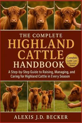 The Complete Highland Cattle Handbook: A Step-by-Step Guide to Raising, Managing, Breeding, and Caring for Highland Cattle in Every Season - Alexis J D Becker - cover