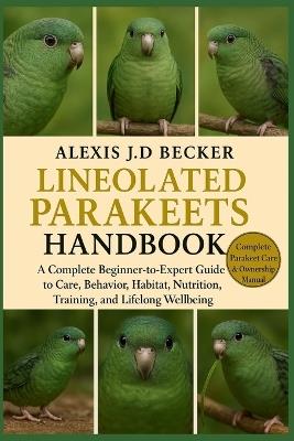 The Complete Lineolated Parakeets Handbook: A Complete Beginner-to-Expert Guide to Care, Behavior, Habitat, Nutrition, Training, and Lifelong Wellbeing - Alexis J D Becker - cover