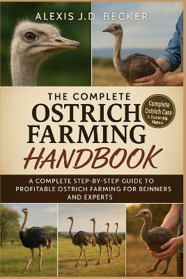 The Complete Ostrich Farming Handbook: A Complete Step-by-Step Guide to Profitable Ostrich Farming for Beginners and Experts - Alexis J D Becker - cover