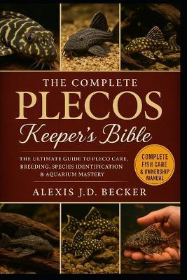 The Complete Plecos Keeper's Bible: The Ultimate Guide to Pleco Care, Breeding, Species Identification & Aquarium Mastery - Alexis J D Becker - cover