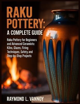 Raku Pottery: A Complete Guide: Raku Pottery for Beginners and Advanced Ceramists: Kilns, Glazes, Firing Techniques, Safety, and Step-by-Step Projects - Raymond L Vannoy - cover